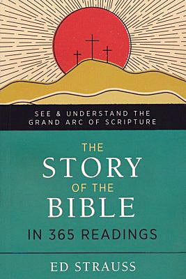 The Story of the Bible in 365 Readings: See and Understand the Grand Arc of Scripture By: Ed Strauss